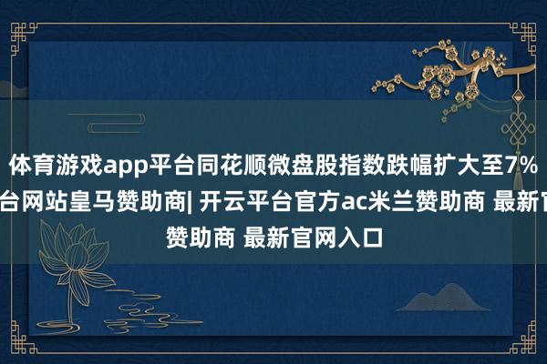 体育游戏app平台同花顺微盘股指数跌幅扩大至7%-开云平台网站皇马赞助商| 开云平台官方ac米兰赞助商 最新官网入口