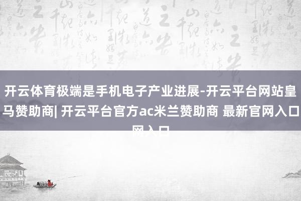 开云体育极端是手机电子产业进展-开云平台网站皇马赞助商| 开云平台官方ac米兰赞助商 最新官网入口