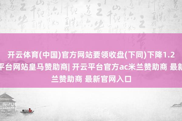开云体育(中国)官方网站要领收盘(下同)下降1.26%-开云平台网站皇马赞助商| 开云平台官方ac米兰赞助商 最新官网入口