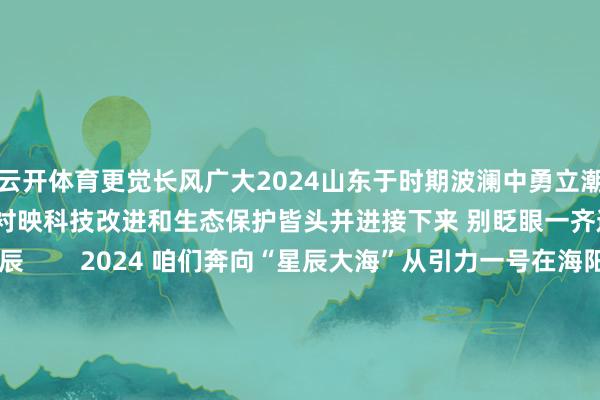 云开体育更觉长风广大2024山东于时期波澜中勇立潮头经济发展与文化传承交相衬映科技改进和生态保护皆头并进接下来 别眨眼一齐追思山东这一年的高光时辰        2024 咱们奔向“星辰大海”从引力一号在海阳首飞到谷神星一号海上辐射宋令东搭乘神舟十九号飞天成我国首名出舱的“90后”航天员山东航天探索奇迹跑出“加快度”        2024 咱们勇于打破亚洲首艘圆筒型海上油气加工场“海葵一号”于青岛完工寄托宇宙最大盾构机“江山号”破土穿黄全球首列碳纤维地铁列车青岛问世山东奋笔书写高质地发展新答卷        2024 咱们秩序欺压日兰高铁全线意会潍烟高铁发扬通车自此 山东高铁运营里程打破3000公里横纵交错 山东驶向异日        2024 咱们“强势出圈”继青岛、济南之后烟台加入“万亿俱乐部”山东万亿级城市再加一烟台港踏进全球沿海口岸婉曲量前十济南新旧动能退换起步区获批三周年山东风范愈显 城市发展迈上新台阶        2024 咱们无间文脉沂水跋山奇迹群再揭东说念主类密码威海烟墩角村耀眼宇宙山东既有古韵 亦有新章        2024 咱们负重致远“十四冬”皆鲁健儿勇夺6金6银6铜巴黎奥运会斩获5金4银6铜如炬之光 照亮山东的荣耀与梦念念        2024 咱们怒放包容山东中欧班列累计开行破万山东前卫初度亮相中国海外时装周全球舞台中 山东风流跌宕        2024 咱们深耕沃土山东食粮出产竣事“三增”总产量连续4年站上1100亿斤新台阶山东种出仓廪殷实的但愿        时序更迭 岁物丰成山东一步一个脚印勇猛奔走 接续奋发描写每一个精彩一忽儿-开云平台网站皇马赞助商| 开云平台官方ac米兰赞助商 最新官网入口