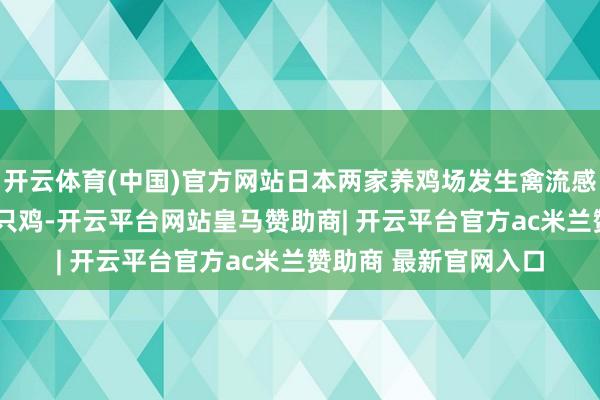 开云体育(中国)官方网站日本两家养鸡场发生禽流感疫情 将扑杀超26万只鸡-开云平台网站皇马赞助商| 开云平台官方ac米兰赞助商 最新官网入口