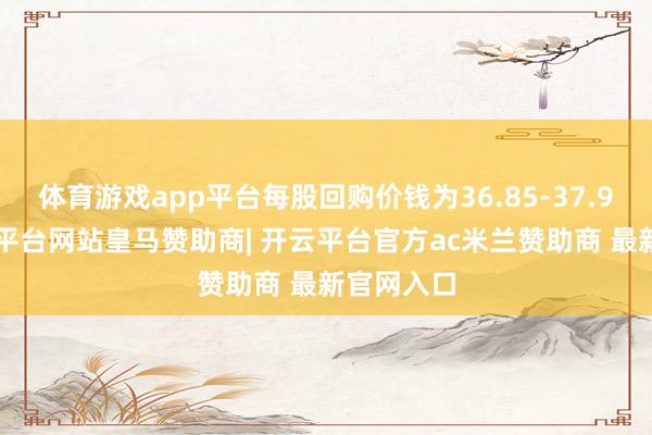 体育游戏app平台每股回购价钱为36.85-37.94元-开云平台网站皇马赞助商| 开云平台官方ac米兰赞助商 最新官网入口