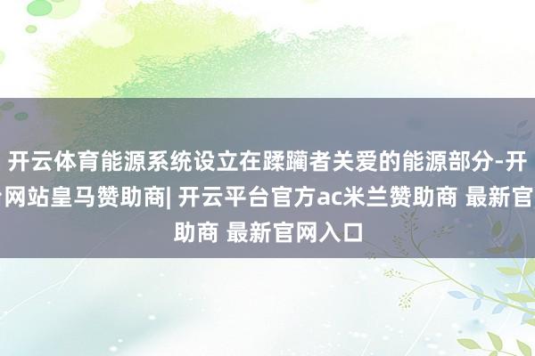 开云体育能源系统设立在蹂躏者关爱的能源部分-开云平台网站皇马赞助商| 开云平台官方ac米兰赞助商 最新官网入口