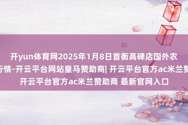 开yun体育网2025年1月8日首衡高碑店国外农居品往复中心价钱行情-开云平台网站皇马赞助商| 开云平台官方ac米兰赞助商 最新官网入口
