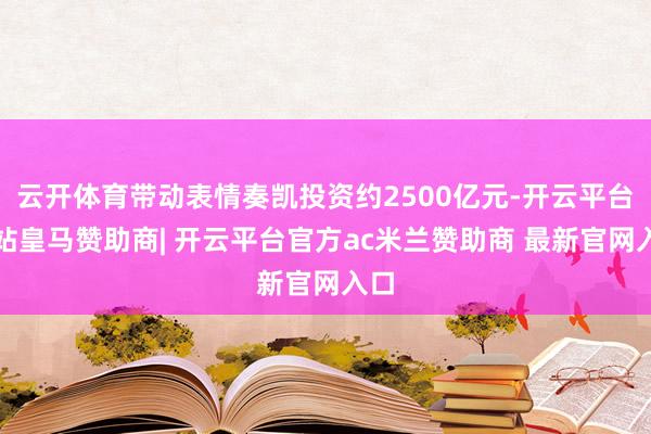 云开体育带动表情奏凯投资约2500亿元-开云平台网站皇马赞助商| 开云平台官方ac米兰赞助商 最新官网入口