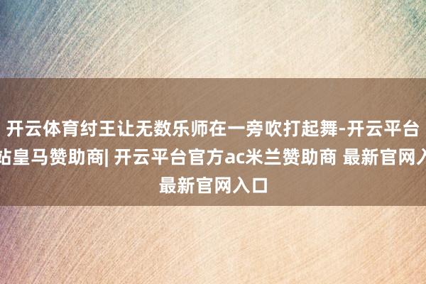 开云体育纣王让无数乐师在一旁吹打起舞-开云平台网站皇马赞助商| 开云平台官方ac米兰赞助商 最新官网入口