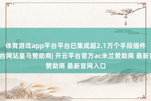 体育游戏app平台平台已集成超2.1万个手段插件-开云平台网站皇马赞助商| 开云平台官方ac米兰赞助商 最新官网入口