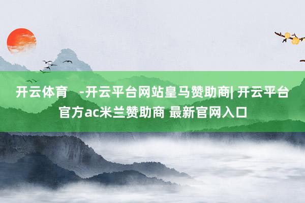 开云体育   -开云平台网站皇马赞助商| 开云平台官方ac米兰赞助商 最新官网入口