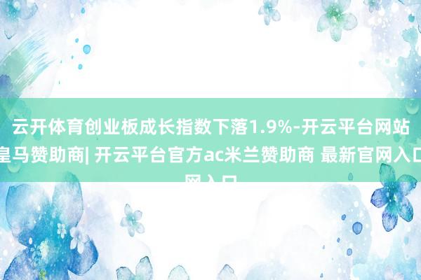 云开体育创业板成长指数下落1.9%-开云平台网站皇马赞助商| 开云平台官方ac米兰赞助商 最新官网入口