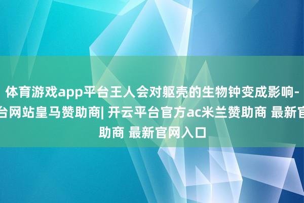 体育游戏app平台王人会对躯壳的生物钟变成影响-开云平台网站皇马赞助商| 开云平台官方ac米兰赞助商 最新官网入口