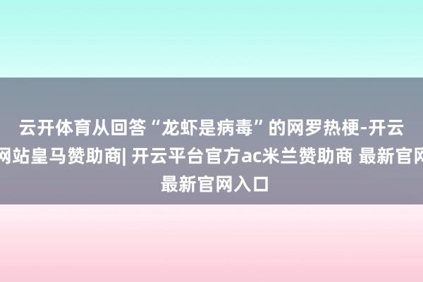 云开体育　　从回答“龙虾是病毒”的网罗热梗-开云平台网站皇马赞助商| 开云平台官方ac米兰赞助商 最新官网入口