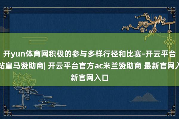 开yun体育网积极的参与多样行径和比赛-开云平台网站皇马赞助商| 开云平台官方ac米兰赞助商 最新官网入口