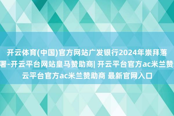 开云体育(中国)官方网站广发银行2024年崇拜落实集团各项奇迹部署-开云平台网站皇马赞助商| 开云平台官方ac米兰赞助商 最新官网入口