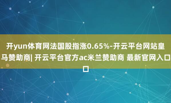 开yun体育网法国股指涨0.65%-开云平台网站皇马赞助商| 开云平台官方ac米兰赞助商 最新官网入口