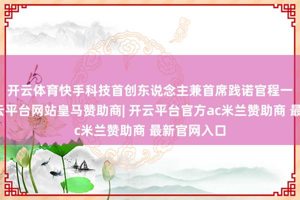 开云体育　　快手科技首创东说念主兼首席践诺官程一笑示意-开云平台网站皇马赞助商| 开云平台官方ac米兰赞助商 最新官网入口