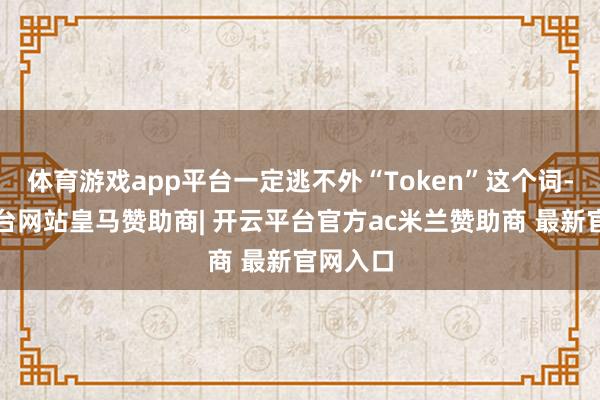 体育游戏app平台一定逃不外“Token”这个词-开云平台网站皇马赞助商| 开云平台官方ac米兰赞助商 最新官网入口