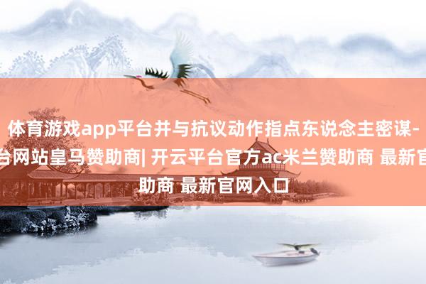 体育游戏app平台并与抗议动作指点东说念主密谋-开云平台网站皇马赞助商| 开云平台官方ac米兰赞助商 最新官网入口