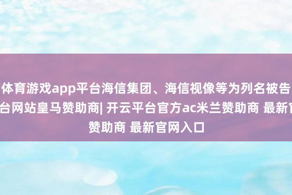 体育游戏app平台海信集团、海信视像等为列名被告-开云平台网站皇马赞助商| 开云平台官方ac米兰赞助商 最新官网入口