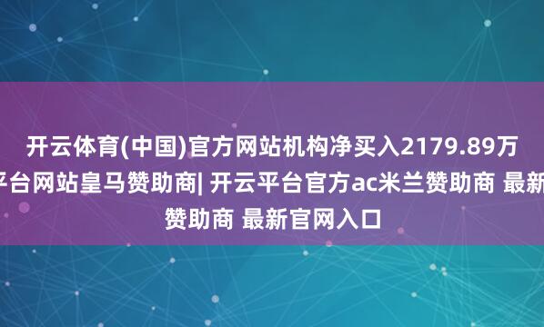 开云体育(中国)官方网站机构净买入2179.89万元-开云平台网站皇马赞助商| 开云平台官方ac米兰赞助商 最新官网入口