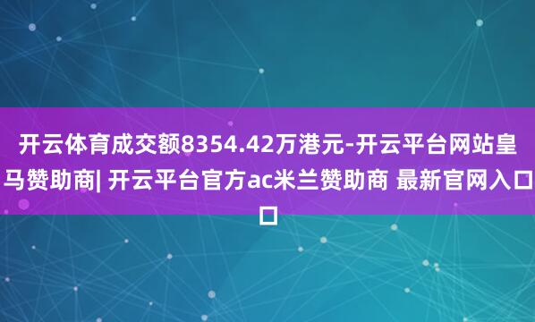 开云体育成交额8354.42万港元-开云平台网站皇马赞助商| 开云平台官方ac米兰赞助商 最新官网入口