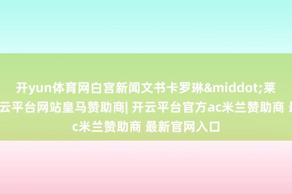 开yun体育网白宫新闻文书卡罗琳&middot;莱维特暗示-开云平台网站皇马赞助商| 开云平台官方ac米兰赞助商 最新官网入口
