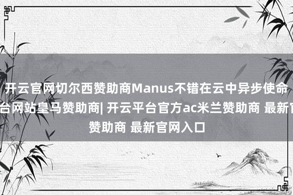 开云官网切尔西赞助商Manus不错在云中异步使命-开云平台网站皇马赞助商| 开云平台官方ac米兰赞助商 最新官网入口