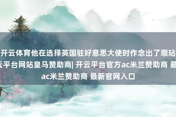 开云体育他在选择英国驻好意思大使时作念出了瑕玷的判断-开云平台网站皇马赞助商| 开云平台官方ac米兰赞助商 最新官网入口