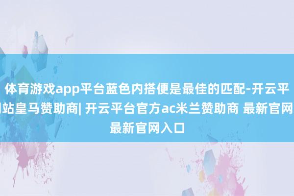 体育游戏app平台蓝色内搭便是最佳的匹配-开云平台网站皇马赞助商| 开云平台官方ac米兰赞助商 最新官网入口