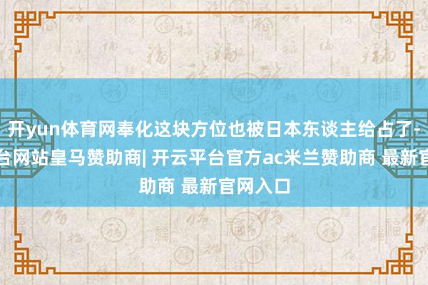 开yun体育网奉化这块方位也被日本东谈主给占了-开云平台网站皇马赞助商| 开云平台官方ac米兰赞助商 最新官网入口