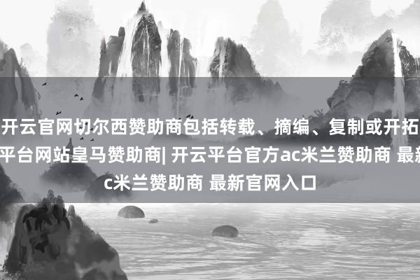 开云官网切尔西赞助商包括转载、摘编、复制或开拓镜像-开云平台网站皇马赞助商| 开云平台官方ac米兰赞助商 最新官网入口