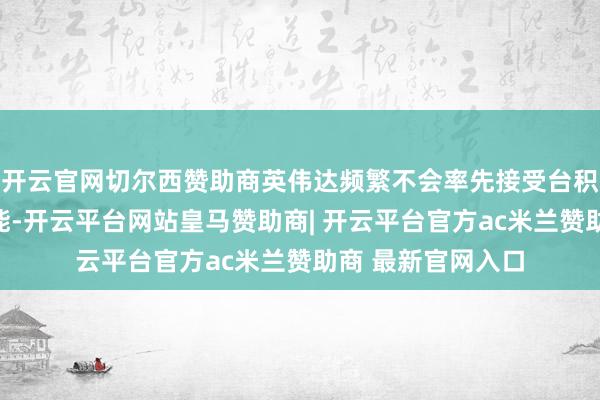 开云官网切尔西赞助商英伟达频繁不会率先接受台积电最新的制程技能-开云平台网站皇马赞助商| 开云平台官方ac米兰赞助商 最新官网入口
