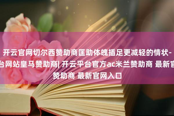 开云官网切尔西赞助商匡助体魄插足更减轻的情状-开云平台网站皇马赞助商| 开云平台官方ac米兰赞助商 最新官网入口