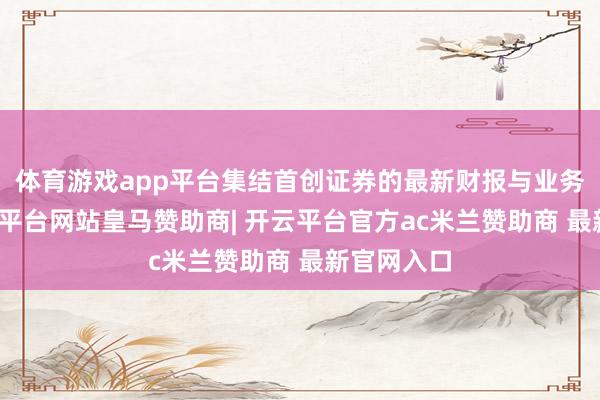 体育游戏app平台集结首创证券的最新财报与业务结构-开云平台网站皇马赞助商| 开云平台官方ac米兰赞助商 最新官网入口