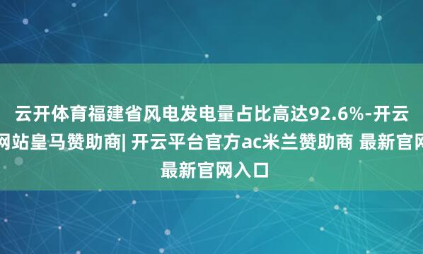 云开体育福建省风电发电量占比高达92.6%-开云平台网站皇马赞助商| 开云平台官方ac米兰赞助商 最新官网入口