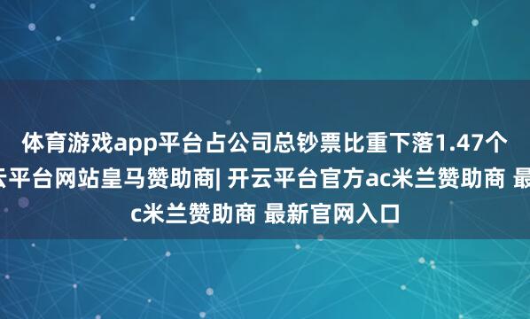 体育游戏app平台占公司总钞票比重下落1.47个百分点-开云平台网站皇马赞助商| 开云平台官方ac米兰赞助商 最新官网入口