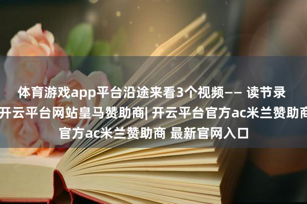体育游戏app平台沿途来看3个视频—— 读节录 《节录》建议-开云平台网站皇马赞助商| 开云平台官方ac米兰赞助商 最新官网入口