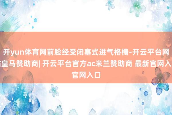 开yun体育网前脸经受闭塞式进气格栅-开云平台网站皇马赞助商| 开云平台官方ac米兰赞助商 最新官网入口