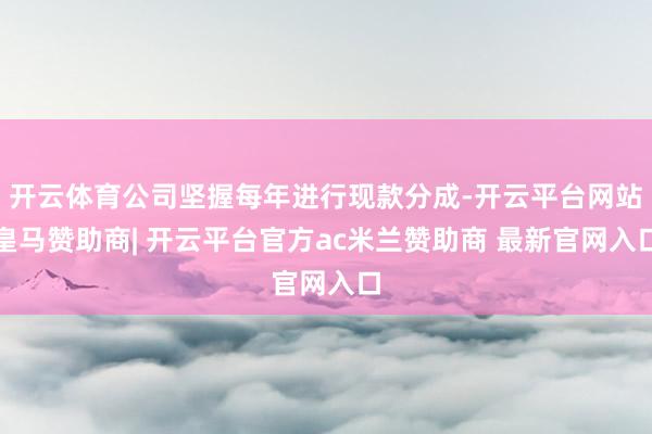 开云体育公司坚握每年进行现款分成-开云平台网站皇马赞助商| 开云平台官方ac米兰赞助商 最新官网入口