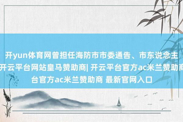 开yun体育网曾担任海防市市委通告、市东说念主民委员会主席-开云平台网站皇马赞助商| 开云平台官方ac米兰赞助商 最新官网入口