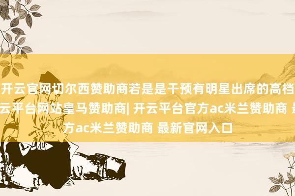 开云官网切尔西赞助商若是是干预有明星出席的高档珠宝活动-开云平台网站皇马赞助商| 开云平台官方ac米兰赞助商 最新官网入口