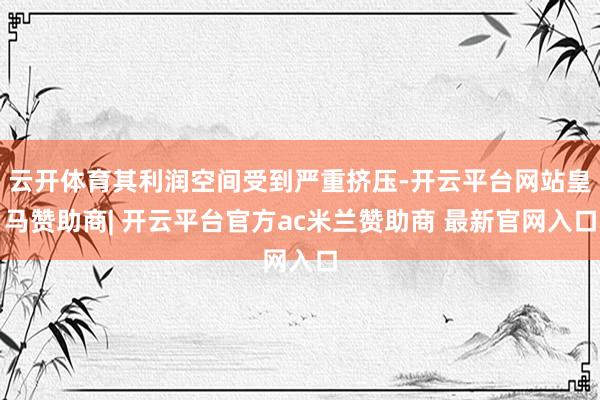 云开体育其利润空间受到严重挤压-开云平台网站皇马赞助商| 开云平台官方ac米兰赞助商 最新官网入口